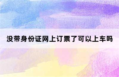 没带身份证网上订票了可以上车吗