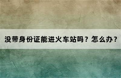 没带身份证能进火车站吗？怎么办？