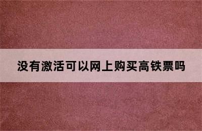 没有激活可以网上购买高铁票吗