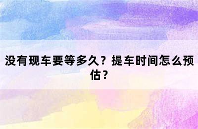 没有现车要等多久？提车时间怎么预估？