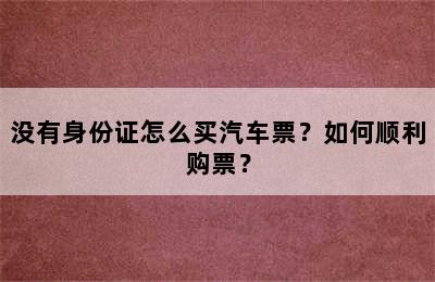 没有身份证怎么买汽车票？如何顺利购票？