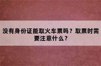 没有身份证能取火车票吗？取票时需要注意什么？