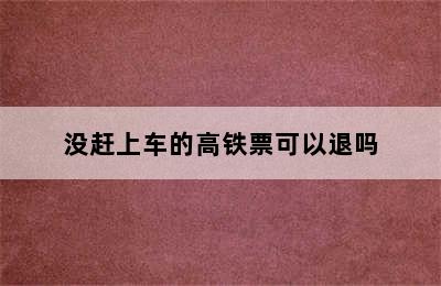 没赶上车的高铁票可以退吗