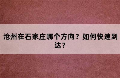 沧州在石家庄哪个方向？如何快速到达？