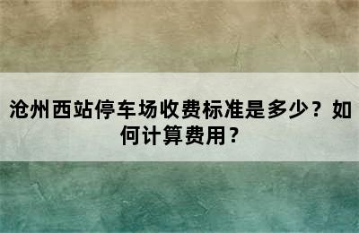 沧州西站停车场收费标准是多少？如何计算费用？