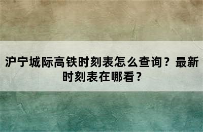 沪宁城际高铁时刻表怎么查询？最新时刻表在哪看？