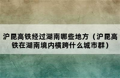 沪昆高铁经过湖南哪些地方（沪昆高铁在湖南境内横跨什么城市群）