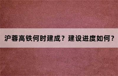 沪蓉高铁何时建成？建设进度如何？