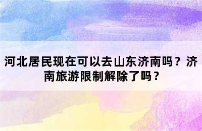 河北居民现在可以去山东济南吗？济南旅游限制解除了吗？