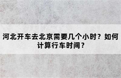 河北开车去北京需要几个小时？如何计算行车时间？