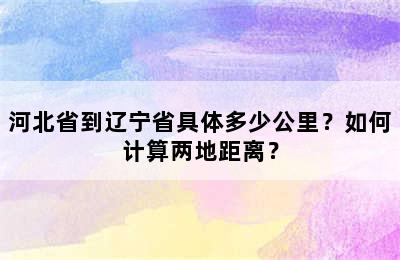 河北省到辽宁省具体多少公里？如何计算两地距离？