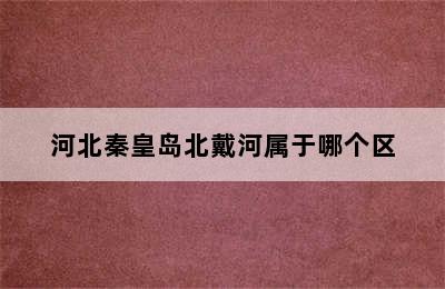 河北秦皇岛北戴河属于哪个区