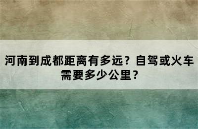 河南到成都距离有多远？自驾或火车需要多少公里？