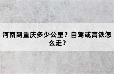 河南到重庆多少公里？自驾或高铁怎么走？