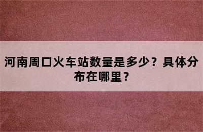 河南周口火车站数量是多少？具体分布在哪里？