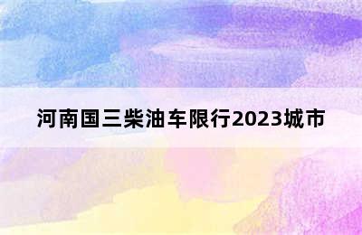 河南国三柴油车限行2023城市