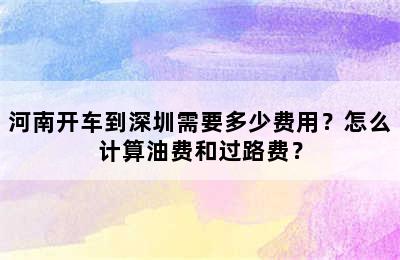 河南开车到深圳需要多少费用？怎么计算油费和过路费？