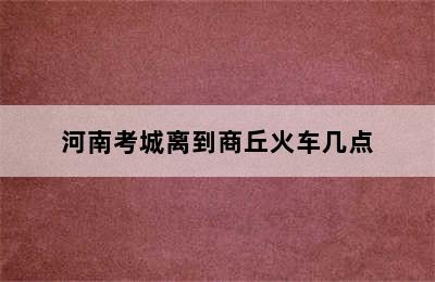 河南考城离到商丘火车几点