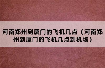 河南郑州到厦门的飞机几点（河南郑州到厦门的飞机几点到机场）