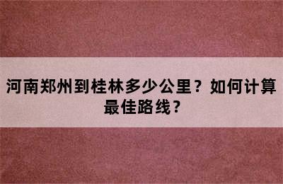 河南郑州到桂林多少公里？如何计算最佳路线？