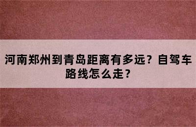 河南郑州到青岛距离有多远？自驾车路线怎么走？