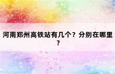 河南郑州高铁站有几个？分别在哪里？