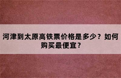 河津到太原高铁票价格是多少？如何购买最便宜？