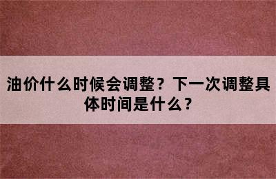 油价什么时候会调整？下一次调整具体时间是什么？