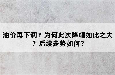 油价再下调？为何此次降幅如此之大？后续走势如何？