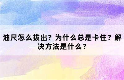 油尺怎么拔出？为什么总是卡住？解决方法是什么？