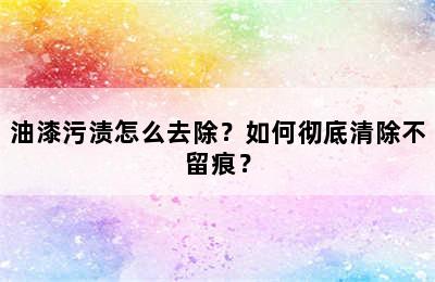 油漆污渍怎么去除？如何彻底清除不留痕？