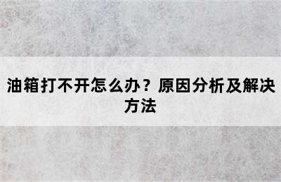 油箱打不开怎么办？原因分析及解决方法