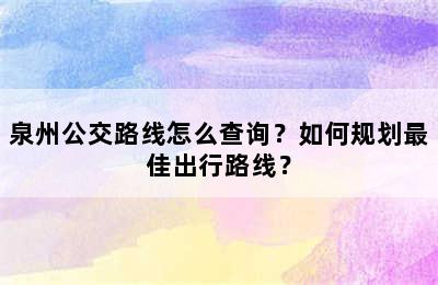 泉州公交路线怎么查询？如何规划最佳出行路线？