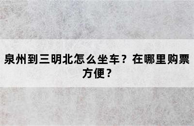 泉州到三明北怎么坐车？在哪里购票方便？