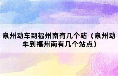 泉州动车到福州南有几个站（泉州动车到福州南有几个站点）