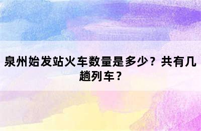 泉州始发站火车数量是多少？共有几趟列车？