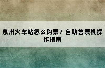 泉州火车站怎么购票？自助售票机操作指南