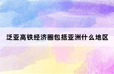 泛亚高铁经济圈包括亚洲什么地区