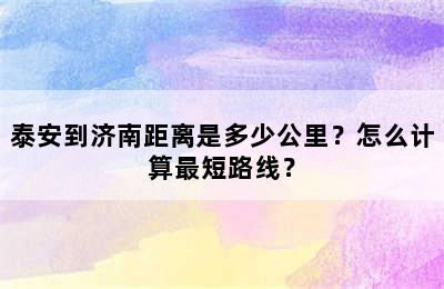 泰安到济南距离是多少公里？怎么计算最短路线？