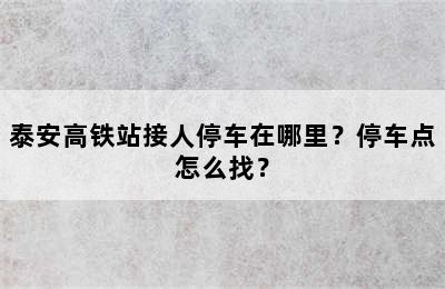 泰安高铁站接人停车在哪里？停车点怎么找？