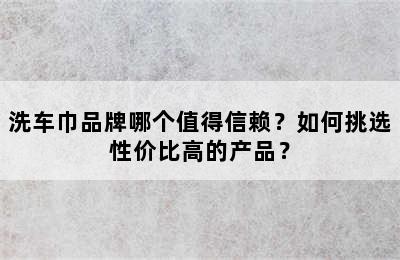 洗车巾品牌哪个值得信赖？如何挑选性价比高的产品？