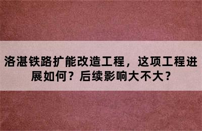 洛湛铁路扩能改造工程，这项工程进展如何？后续影响大不大？