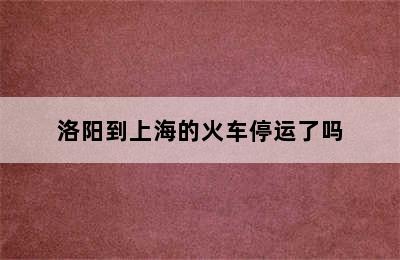 洛阳到上海的火车停运了吗