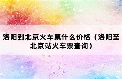 洛阳到北京火车票什么价格（洛阳至北京站火车票查询）