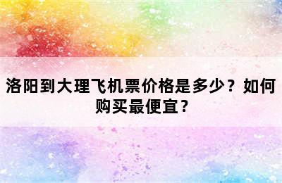 洛阳到大理飞机票价格是多少？如何购买最便宜？