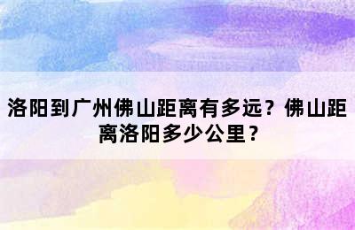 洛阳到广州佛山距离有多远？佛山距离洛阳多少公里？