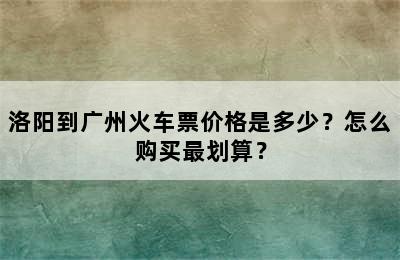 洛阳到广州火车票价格是多少？怎么购买最划算？