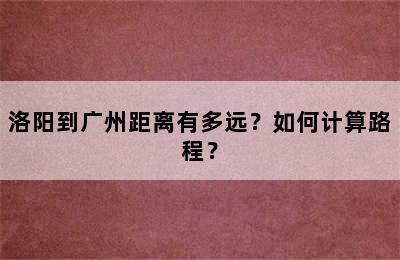 洛阳到广州距离有多远？如何计算路程？