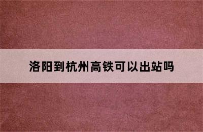 洛阳到杭州高铁可以出站吗