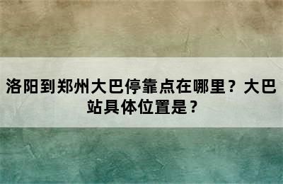 洛阳到郑州大巴停靠点在哪里？大巴站具体位置是？